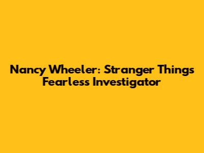 Nancy Wheeler: Stranger Things' Fearless Investigator