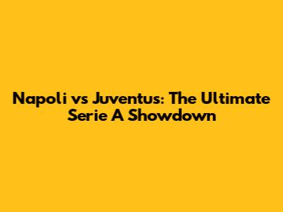 Napoli vs Juventus: The Ultimate Serie A Showdown