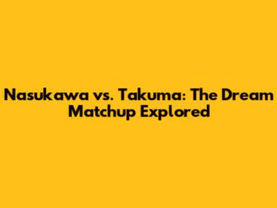 Nasukawa vs. Takuma: The Dream Matchup Explored