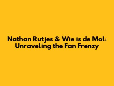 Nathan Rutjes & Wie is de Mol: Unraveling the Fan Frenzy