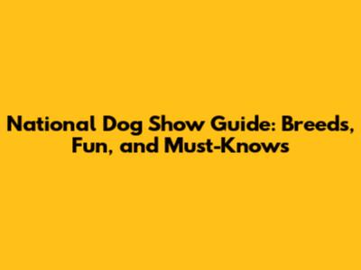 National Dog Show Guide: Breeds, Fun, and Must-Knows