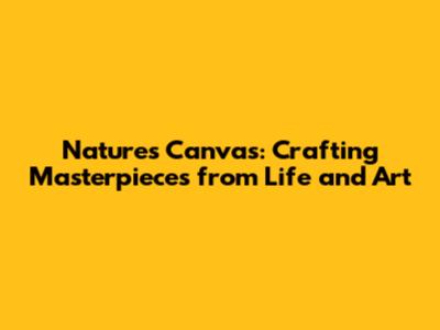 Nature's Canvas: Crafting Masterpieces from Life and Art