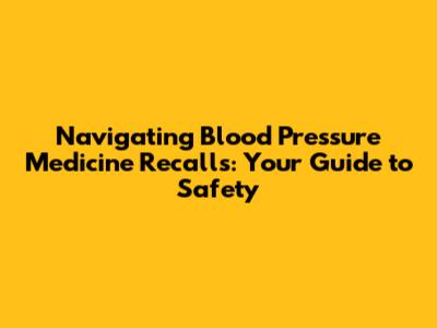 Navigating Blood Pressure Medicine Recalls: Your Guide to Safety