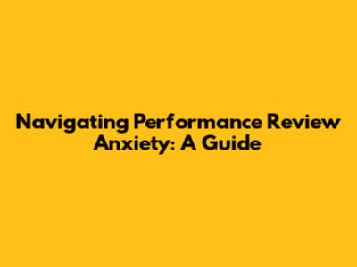 Navigating Performance Review Anxiety: A Guide