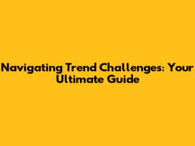 Navigating Trend Challenges: Your Ultimate Guide