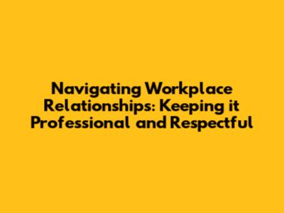 Navigating Workplace Relationships: Keeping it Professional and Respectful