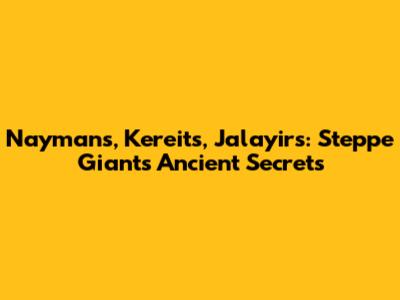 Naymans, Kereits, Jalayirs: Steppe Giants' Ancient Secrets