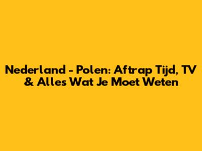 Nederland - Polen: Aftrap Tijd, TV & Alles Wat Je Moet Weten