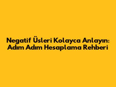 Negatif Üsleri Kolayca Anlayın: Adım Adım Hesaplama Rehberi
