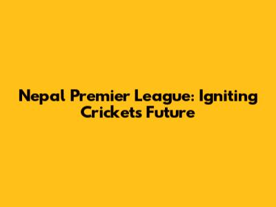 Nepal Premier League: Igniting Cricket's Future