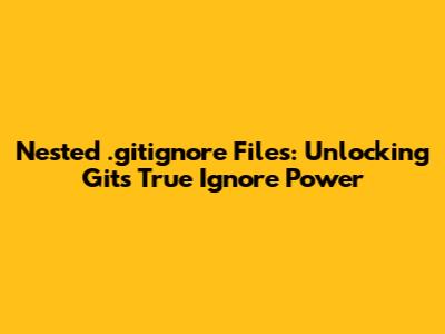 Nested .gitignore Files: Unlocking Git's True Ignore Power