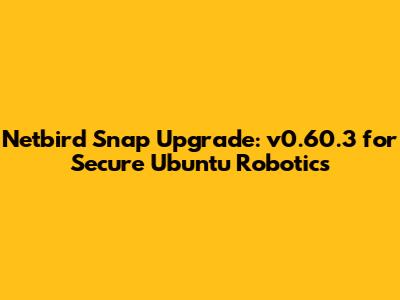 Netbird Snap Upgrade: v0.60.3 for Secure Ubuntu Robotics