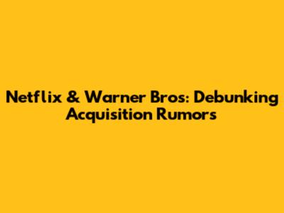 Netflix & Warner Bros: Debunking Acquisition Rumors