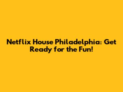 Netflix House Philadelphia: Get Ready for the Fun!