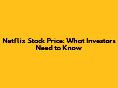 Netflix Stock Price: What Investors Need to Know