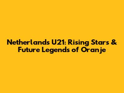 Netherlands U21: Rising Stars & Future Legends of Oranje