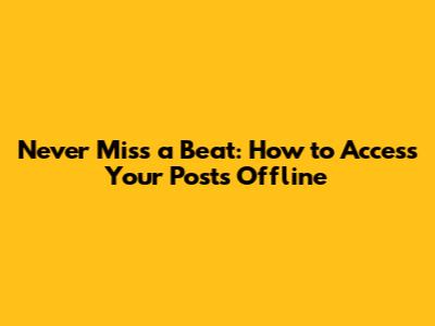 Never Miss a Beat: How to Access Your Posts Offline
