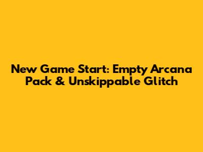 New Game Start: Empty Arcana Pack & Unskippable Glitch