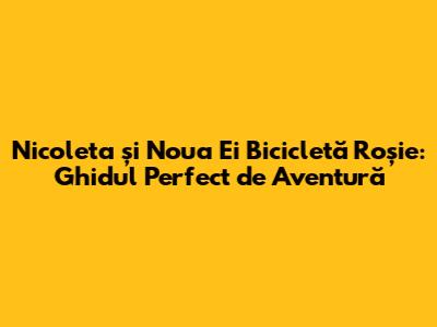 Nicoleta și Noua Ei Bicicletă Roșie: Ghidul Perfect de Aventură