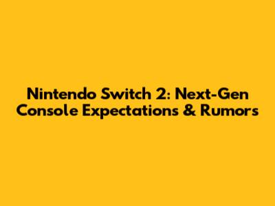 Nintendo Switch 2: Next-Gen Console Expectations & Rumors