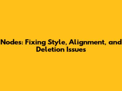 Nodes: Fixing Style, Alignment, and Deletion Issues