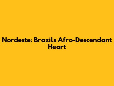 Nordeste: Brazil's Afro-Descendant Heart