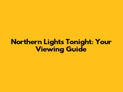 Northern Lights Tonight: Your Viewing Guide