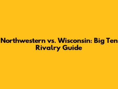 Northwestern vs. Wisconsin: Big Ten Rivalry Guide