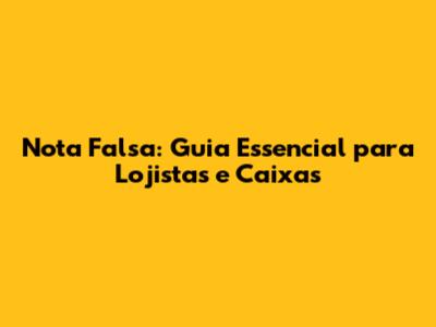 Nota Falsa: Guia Essencial para Lojistas e Caixas