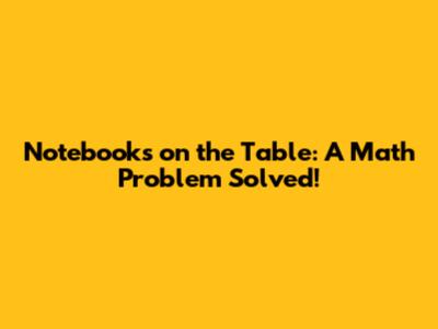 Notebooks on the Table: A Math Problem Solved!