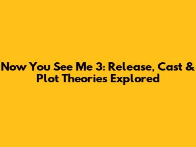 Now You See Me 3: Release, Cast & Plot Theories Explored