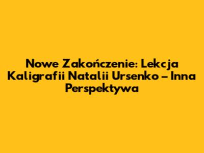 Nowe Zakończenie: Lekcja Kaligrafii Natalii Ursenko – Inna Perspektywa