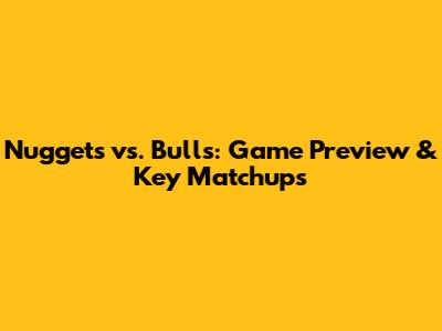 Nuggets vs. Bulls: Game Preview & Key Matchups