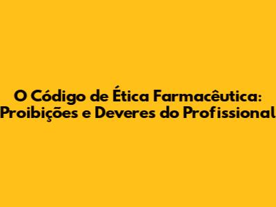O Código de Ética Farmacêutica: Proibições e Deveres do Profissional