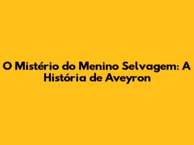 O Mistério do Menino Selvagem: A História de Aveyron