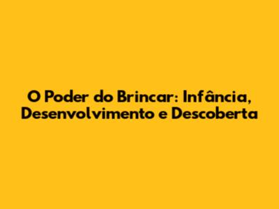 O Poder do Brincar: Infância, Desenvolvimento e Descoberta