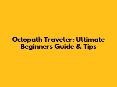 Octopath Traveler: Ultimate Beginner's Guide & Tips