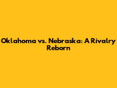 Oklahoma vs. Nebraska: A Rivalry Reborn