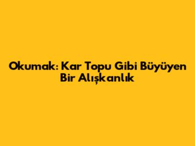 Okumak: Kar Topu Gibi Büyüyen Bir Alışkanlık