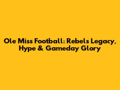 Ole Miss Football: Rebels' Legacy, Hype & Gameday Glory