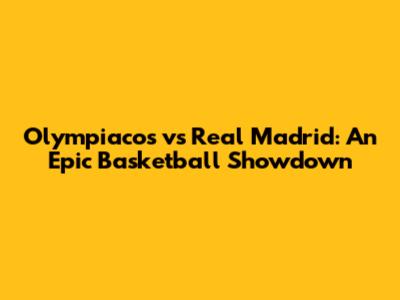 Olympiacos vs Real Madrid: An Epic Basketball Showdown