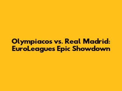 Olympiacos vs. Real Madrid: EuroLeague's Epic Showdown