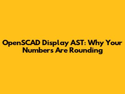 OpenSCAD Display AST: Why Your Numbers Are Rounding
