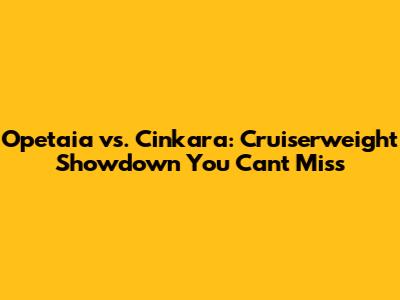Opetaia vs. Cinkara: Cruiserweight Showdown You Can't Miss