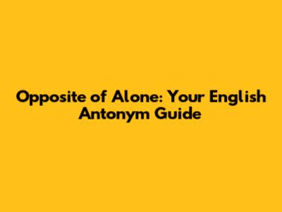 Opposite of Alone: Your English Antonym Guide