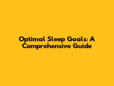 Optimal Sleep Goals: A Comprehensive Guide