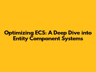 Optimizing ECS: A Deep Dive into Entity Component Systems