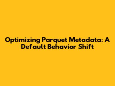 Optimizing Parquet Metadata: A Default Behavior Shift