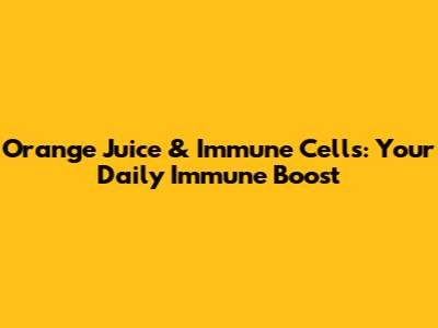Orange Juice & Immune Cells: Your Daily Immune Boost