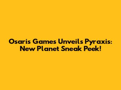 Osaris Games Unveils Pyraxis: New Planet Sneak Peek!